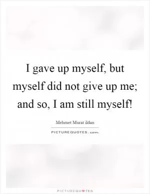 I gave up myself, but myself did not give up me; and so, I am still myself! Picture Quote #1
