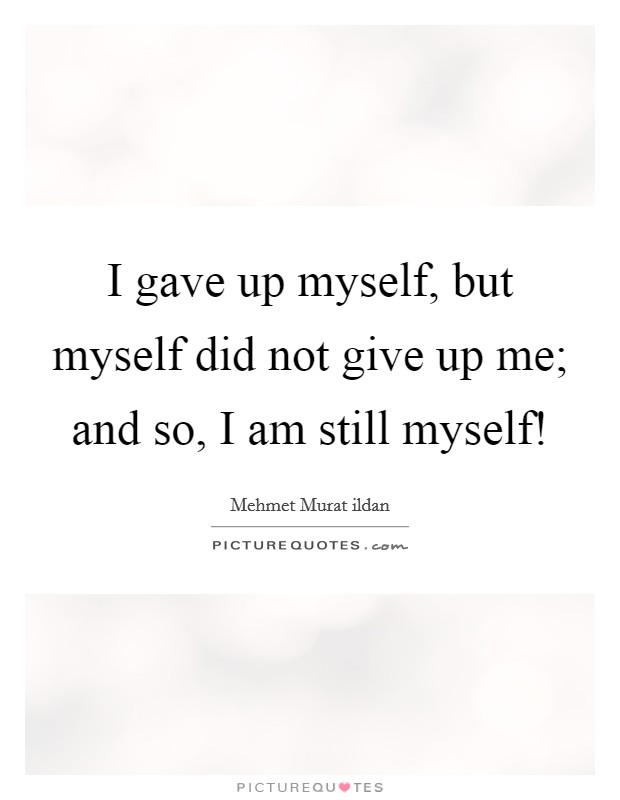 I gave up myself, but myself did not give up me; and so, I am still myself! Picture Quote #1