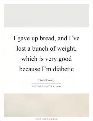 I gave up bread, and I’ve lost a bunch of weight, which is very good because I’m diabetic Picture Quote #1