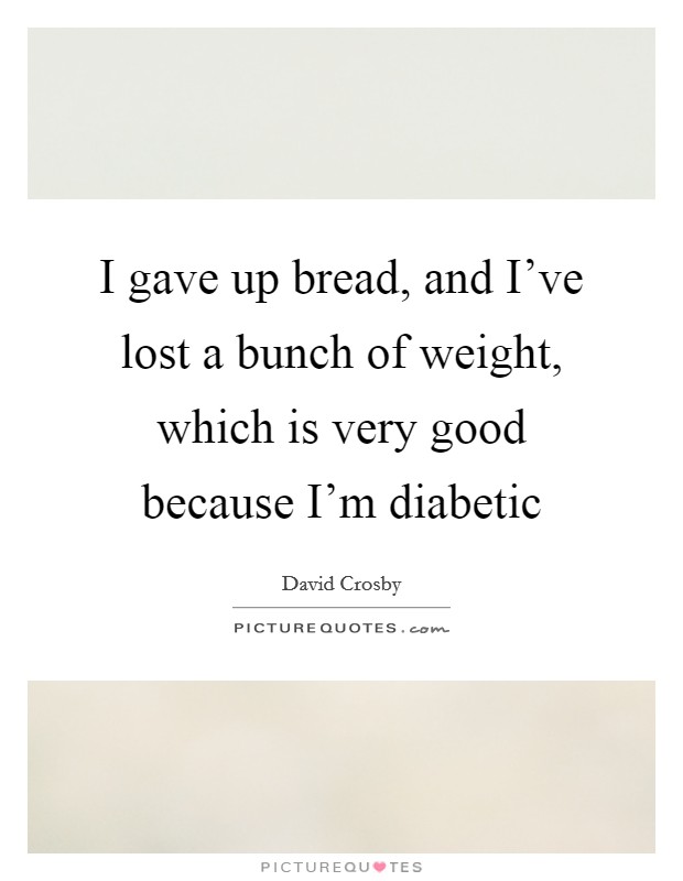 I gave up bread, and I've lost a bunch of weight, which is very good because I'm diabetic Picture Quote #1