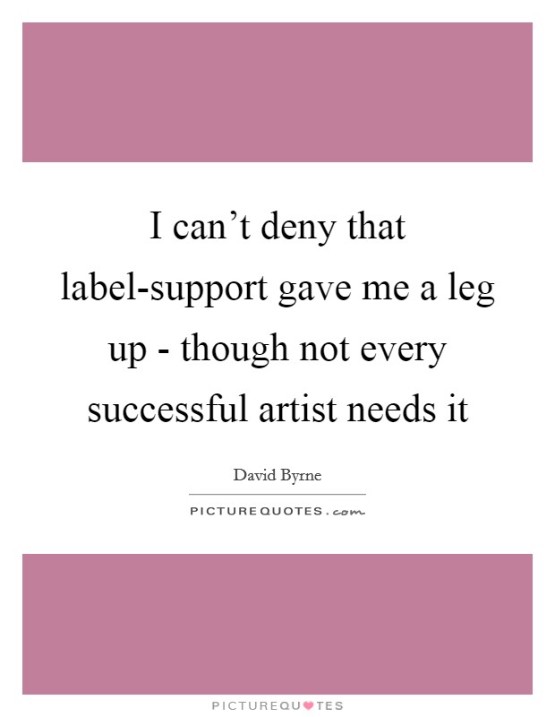 I can't deny that label-support gave me a leg up - though not every successful artist needs it Picture Quote #1