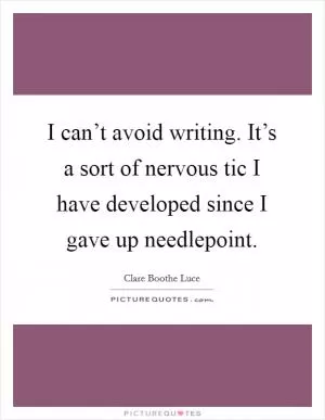 I can’t avoid writing. It’s a sort of nervous tic I have developed since I gave up needlepoint Picture Quote #1