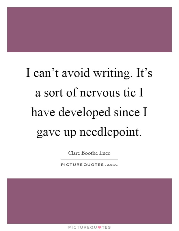 I can't avoid writing. It's a sort of nervous tic I have developed since I gave up needlepoint. Picture Quote #1