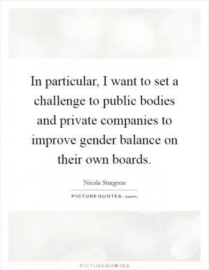 In particular, I want to set a challenge to public bodies and private companies to improve gender balance on their own boards Picture Quote #1