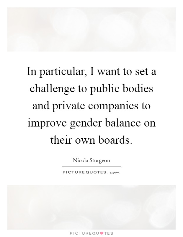 In particular, I want to set a challenge to public bodies and private companies to improve gender balance on their own boards. Picture Quote #1