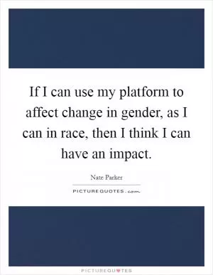If I can use my platform to affect change in gender, as I can in race, then I think I can have an impact Picture Quote #1