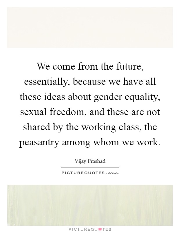 We come from the future, essentially, because we have all these ideas about gender equality, sexual freedom, and these are not shared by the working class, the peasantry among whom we work. Picture Quote #1