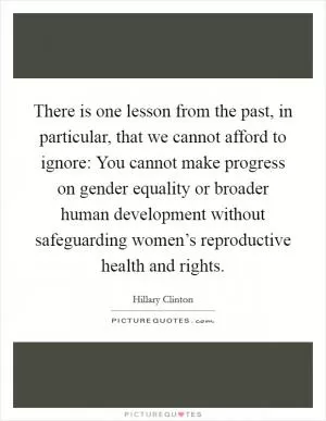 There is one lesson from the past, in particular, that we cannot afford to ignore: You cannot make progress on gender equality or broader human development without safeguarding women’s reproductive health and rights Picture Quote #1