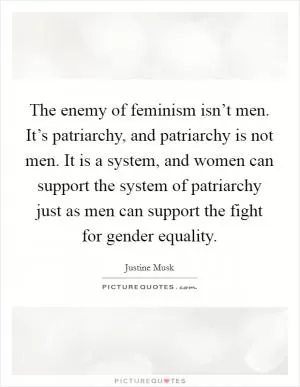 The enemy of feminism isn’t men. It’s patriarchy, and patriarchy is not men. It is a system, and women can support the system of patriarchy just as men can support the fight for gender equality Picture Quote #1