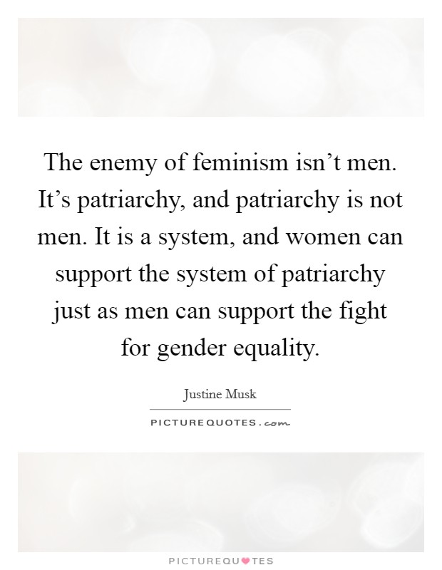 The enemy of feminism isn't men. It's patriarchy, and patriarchy is not men. It is a system, and women can support the system of patriarchy just as men can support the fight for gender equality. Picture Quote #1