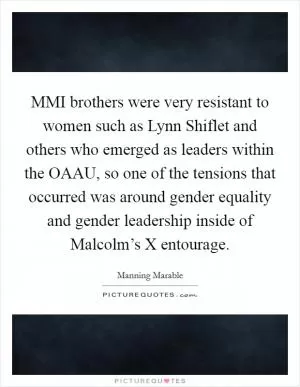 MMI brothers were very resistant to women such as Lynn Shiflet and others who emerged as leaders within the OAAU, so one of the tensions that occurred was around gender equality and gender leadership inside of Malcolm’s X entourage Picture Quote #1