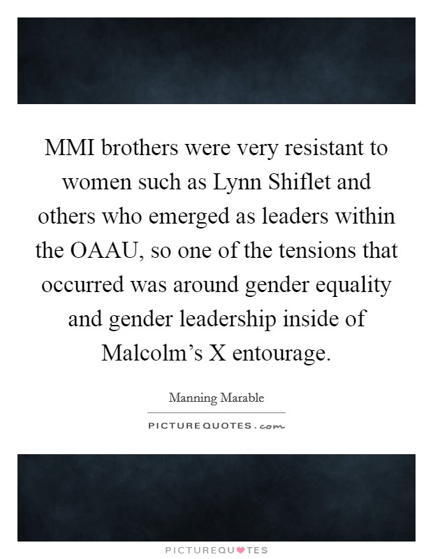 MMI brothers were very resistant to women such as Lynn Shiflet and others who emerged as leaders within the OAAU, so one of the tensions that occurred was around gender equality and gender leadership inside of Malcolm's X entourage. Picture Quote #1