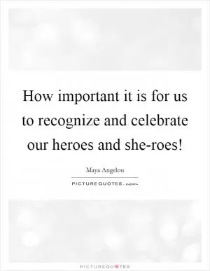 How important it is for us to recognize and celebrate our heroes and she-roes! Picture Quote #1