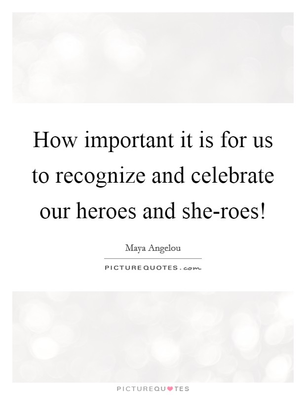 How important it is for us to recognize and celebrate our heroes and she-roes! Picture Quote #1