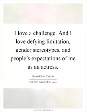 I love a challenge. And I love defying limitation, gender stereotypes, and people’s expectations of me as an actress Picture Quote #1