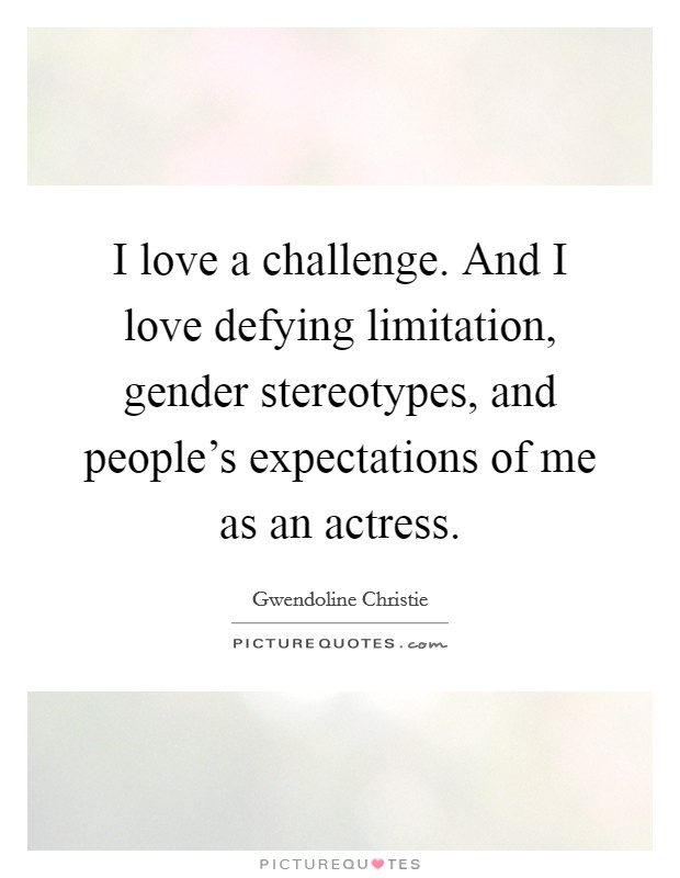 I love a challenge. And I love defying limitation, gender stereotypes, and people's expectations of me as an actress. Picture Quote #1