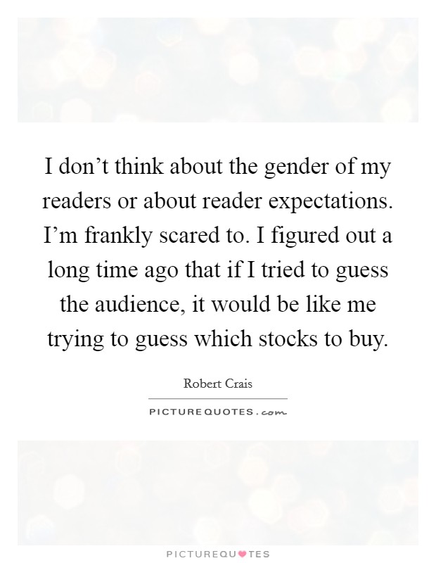 I don't think about the gender of my readers or about reader expectations. I'm frankly scared to. I figured out a long time ago that if I tried to guess the audience, it would be like me trying to guess which stocks to buy. Picture Quote #1