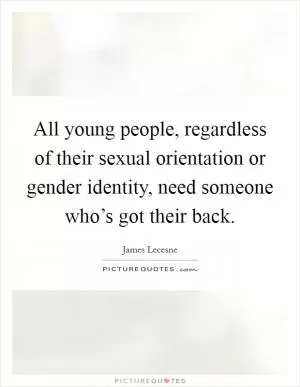 All young people, regardless of their sexual orientation or gender identity, need someone who’s got their back Picture Quote #1