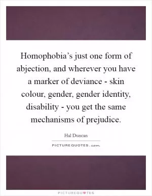 Homophobia’s just one form of abjection, and wherever you have a marker of deviance - skin colour, gender, gender identity, disability - you get the same mechanisms of prejudice Picture Quote #1