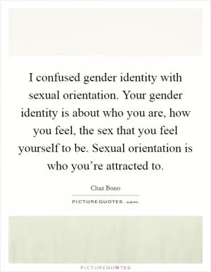 I confused gender identity with sexual orientation. Your gender identity is about who you are, how you feel, the sex that you feel yourself to be. Sexual orientation is who you’re attracted to Picture Quote #1