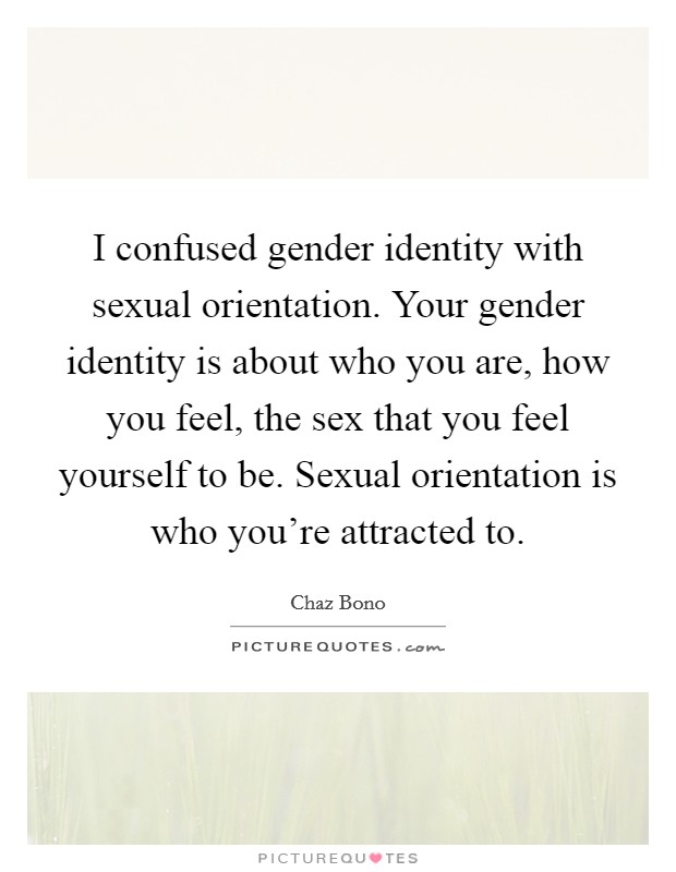 I confused gender identity with sexual orientation. Your gender identity is about who you are, how you feel, the sex that you feel yourself to be. Sexual orientation is who you're attracted to. Picture Quote #1