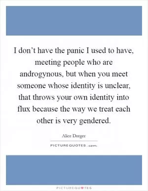 I don’t have the panic I used to have, meeting people who are androgynous, but when you meet someone whose identity is unclear, that throws your own identity into flux because the way we treat each other is very gendered Picture Quote #1