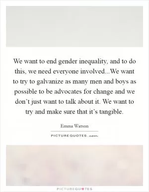 We want to end gender inequality, and to do this, we need everyone involved...We want to try to galvanize as many men and boys as possible to be advocates for change and we don’t just want to talk about it. We want to try and make sure that it’s tangible Picture Quote #1