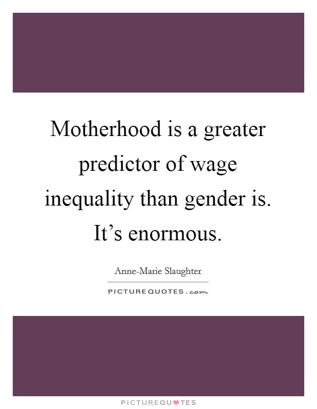 Motherhood is a greater predictor of wage inequality than gender is. It's enormous. Picture Quote #1