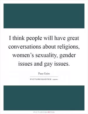 I think people will have great conversations about religions, women’s sexuality, gender issues and gay issues Picture Quote #1