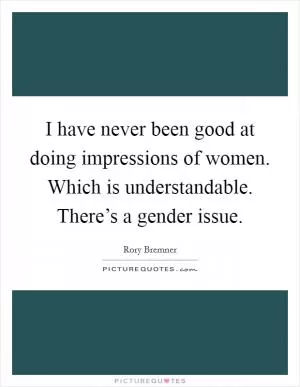 I have never been good at doing impressions of women. Which is understandable. There’s a gender issue Picture Quote #1
