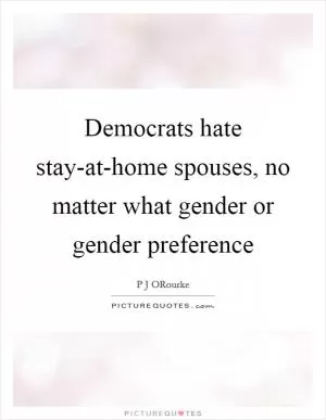 Democrats hate stay-at-home spouses, no matter what gender or gender preference Picture Quote #1