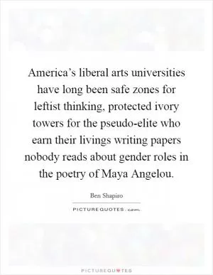 America’s liberal arts universities have long been safe zones for leftist thinking, protected ivory towers for the pseudo-elite who earn their livings writing papers nobody reads about gender roles in the poetry of Maya Angelou Picture Quote #1