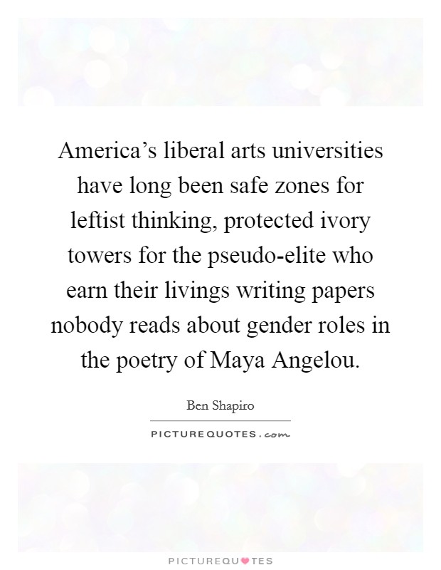 America's liberal arts universities have long been safe zones for leftist thinking, protected ivory towers for the pseudo-elite who earn their livings writing papers nobody reads about gender roles in the poetry of Maya Angelou. Picture Quote #1