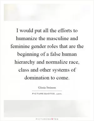 I would put all the efforts to humanize the masculine and feminine gender roles that are the beginning of a false human hierarchy and normalize race, class and other systems of domination to come Picture Quote #1