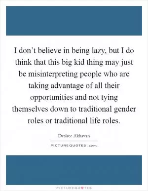 I don’t believe in being lazy, but I do think that this big kid thing may just be misinterpreting people who are taking advantage of all their opportunities and not tying themselves down to traditional gender roles or traditional life roles Picture Quote #1