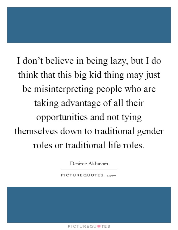 I don't believe in being lazy, but I do think that this big kid thing may just be misinterpreting people who are taking advantage of all their opportunities and not tying themselves down to traditional gender roles or traditional life roles. Picture Quote #1