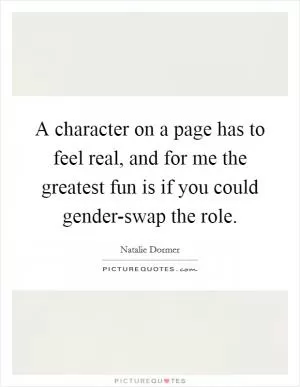 A character on a page has to feel real, and for me the greatest fun is if you could gender-swap the role Picture Quote #1