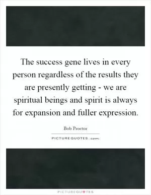 The success gene lives in every person regardless of the results they are presently getting - we are spiritual beings and spirit is always for expansion and fuller expression Picture Quote #1