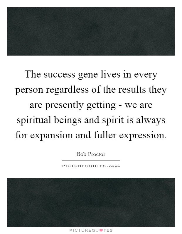 The success gene lives in every person regardless of the results they are presently getting - we are spiritual beings and spirit is always for expansion and fuller expression. Picture Quote #1