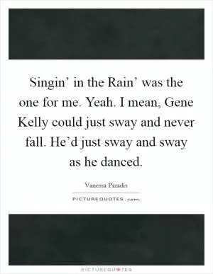 Singin’ in the Rain’ was the one for me. Yeah. I mean, Gene Kelly could just sway and never fall. He’d just sway and sway as he danced Picture Quote #1