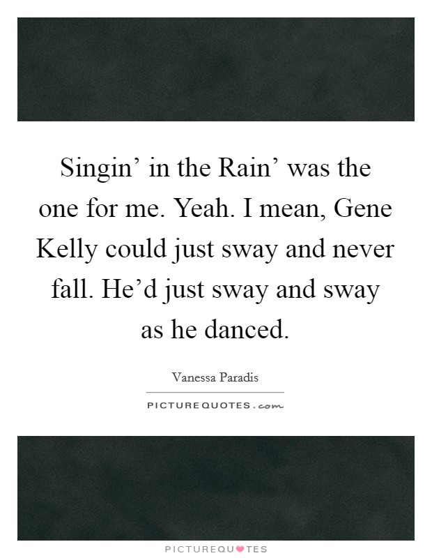 Singin' in the Rain' was the one for me. Yeah. I mean, Gene Kelly could just sway and never fall. He'd just sway and sway as he danced. Picture Quote #1