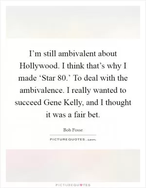 I’m still ambivalent about Hollywood. I think that’s why I made ‘Star 80.’ To deal with the ambivalence. I really wanted to succeed Gene Kelly, and I thought it was a fair bet Picture Quote #1