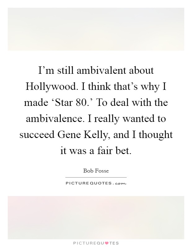I'm still ambivalent about Hollywood. I think that's why I made ‘Star 80.' To deal with the ambivalence. I really wanted to succeed Gene Kelly, and I thought it was a fair bet. Picture Quote #1