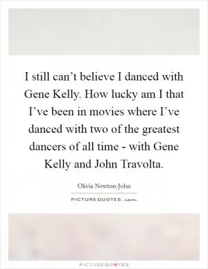 I still can’t believe I danced with Gene Kelly. How lucky am I that I’ve been in movies where I’ve danced with two of the greatest dancers of all time - with Gene Kelly and John Travolta Picture Quote #1