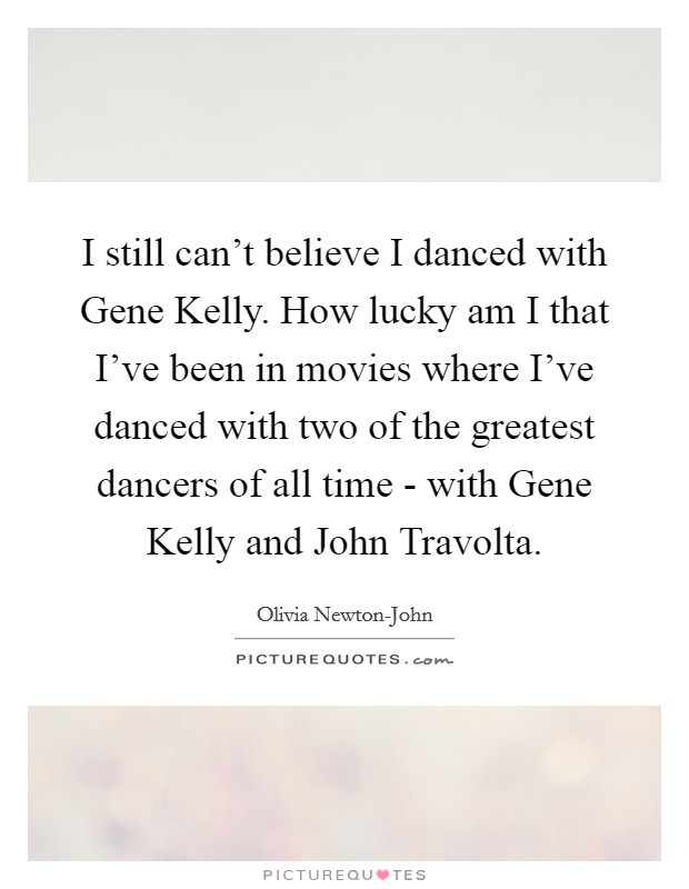 I still can't believe I danced with Gene Kelly. How lucky am I that I've been in movies where I've danced with two of the greatest dancers of all time - with Gene Kelly and John Travolta. Picture Quote #1