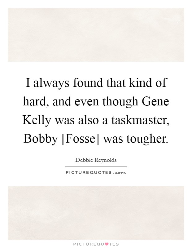 I always found that kind of hard, and even though Gene Kelly was also a taskmaster, Bobby [Fosse] was tougher. Picture Quote #1