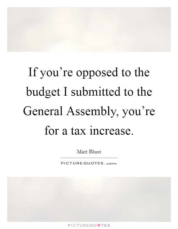 If you're opposed to the budget I submitted to the General Assembly, you're for a tax increase. Picture Quote #1