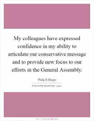 My colleagues have expressed confidence in my ability to articulate our conservative message and to provide new focus to our efforts in the General Assembly Picture Quote #1