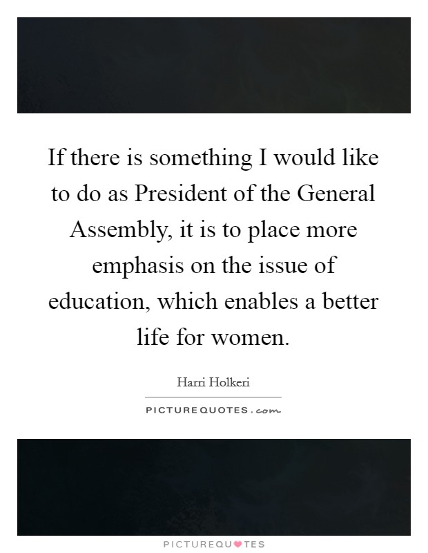 If there is something I would like to do as President of the General Assembly, it is to place more emphasis on the issue of education, which enables a better life for women. Picture Quote #1