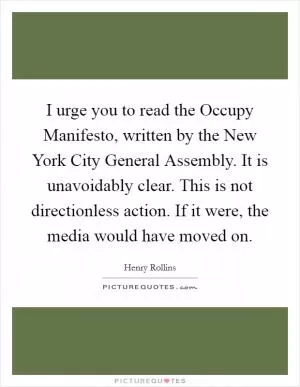 I urge you to read the Occupy Manifesto, written by the New York City General Assembly. It is unavoidably clear. This is not directionless action. If it were, the media would have moved on Picture Quote #1